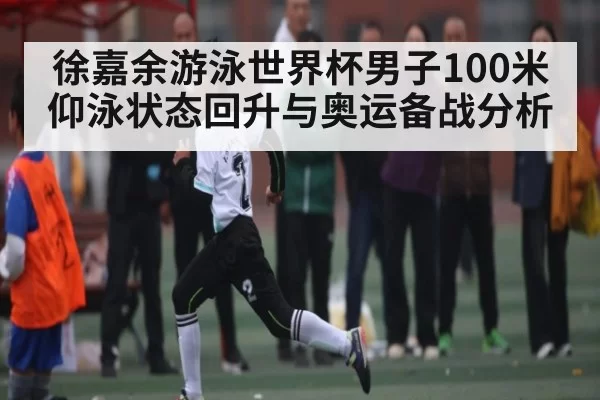 徐嘉余游泳世界杯男子100米仰泳状态回升与奥运备战分析