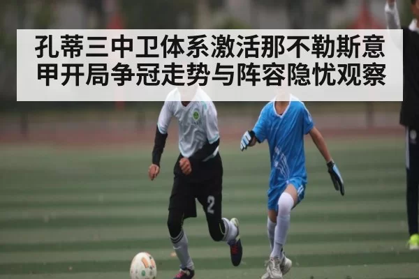 孔蒂三中卫体系激活那不勒斯意甲开局争冠走势与阵容隐忧观察（BOBSports）