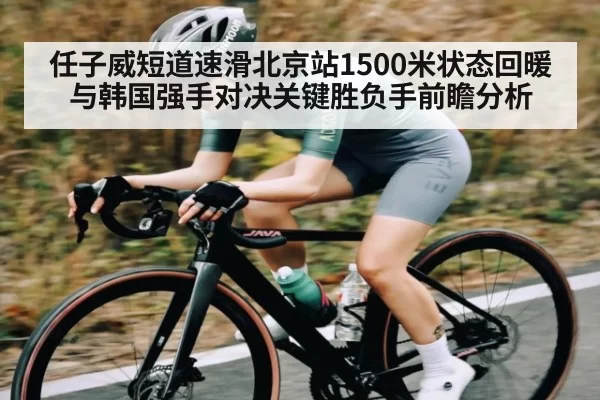 任子威短道速滑北京站1500米状态回暖与韩国强手对决关键胜负手前瞻分析（BOBSports）